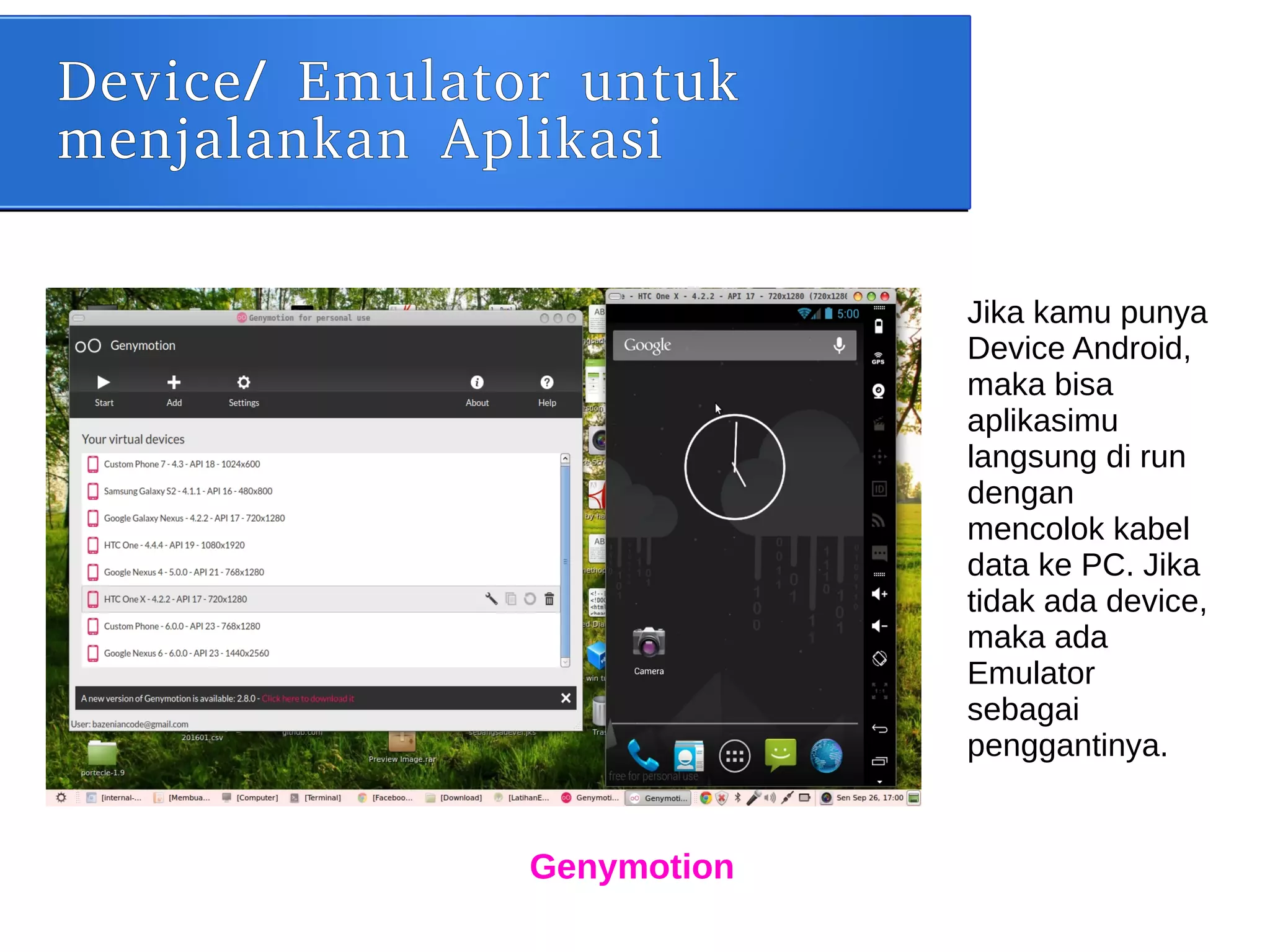 Device/ Emulator untuk
menjalankan Aplikasi
Genymotion
Jika kamu punya
Device Android,
maka bisa
aplikasimu
langsung di run
dengan
mencolok kabel
data ke PC. Jika
tidak ada device,
maka ada
Emulator
sebagai
penggantinya.
 