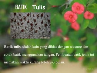Free Powerpoint Templates Page 10
BATIK Tulis
Batik tulis adalah kain yang dihias dengan teksture dan
corak batik menggunakan tangan. Pembuatan batik jenis ini
memakan waktu kurang lebih 2-3 bulan.
 