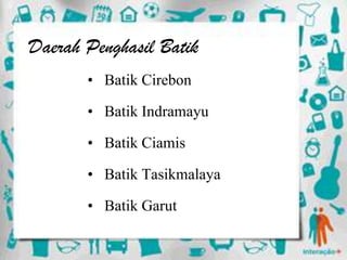 Free Powerpoint Templates Page 13
Daerah Penghasil Batik
• Batik Cirebon
• Batik Indramayu
• Batik Ciamis
• Batik Tasikmalaya
• Batik Garut
 
