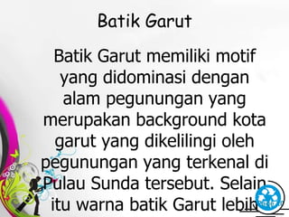 Free Powerpoint Templates Page 20
Batik Garut
Batik Garut memiliki motif
yang didominasi dengan
alam pegunungan yang
merupakan background kota
garut yang dikelilingi oleh
pegunungan yang terkenal di
Pulau Sunda tersebut. Selain
itu warna batik Garut lebih
 