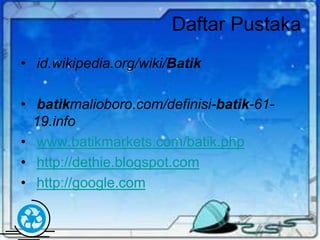 Free Powerpoint Templates Page 30
Daftar Pustaka
• id.wikipedia.org/wiki/Batik
• batikmalioboro.com/definisi-batik-61-
19.info
• www.batikmarkets.com/batik.php
• http://dethie.blogspot.com
• http://google.com
 