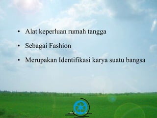 Free Powerpoint Templates Page 8
• Alat keperluan rumah tangga
• Sebagai Fashion
• Merupakan Identifikasi karya suatu bangsa
 