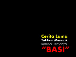 Cerita Lama
Karena Ceritanya
“BASI”
Takkan Menarik
 