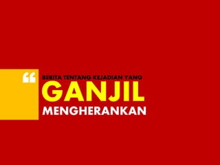 GANJIL
BERITA TENTANG KEJADIAN YANG
MENGHERANKAN
“
 
