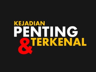PENTING
TERKENAL
KEJADIAN
&
 