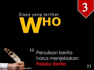 W
Siapa yang terlibat
Penulisan berita
harus menjelaskan
Pelaku Berita
“ “
3
HO
 