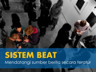 SISTEM BEAT
Mendatangi sumber berita secara teratur
 