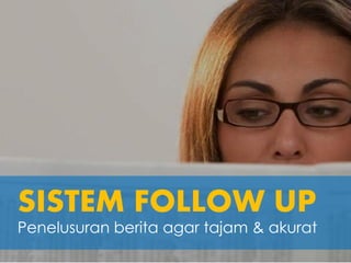 SISTEM FOLLOW UP
Penelusuran berita agar tajam & akurat
 