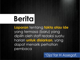 Laporan tentang fakta atau ide
yang termasa (baru) yang
dipilih oleh staff redaksi suatu
harian untuk disiarkan, yang
dapat menarik perhatian
pembaca
“Dja’far H Assegaf,
Berita
 