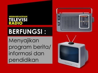 BERFUNGSI :
Menyajikan
program berita/
informasi dan
pendidikan
TELEVISI
RADIO
MEMANFAATKAN
 