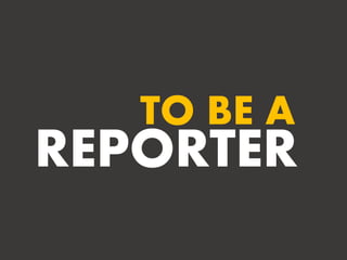 TO BE A
REPORTER
 
