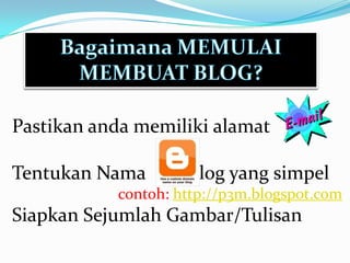 Bagaimana MEMULAI MEMBUAT BLOG?PastikanandamemilikialamatTentukanNama           log yang simpelcontoh: http://p3m.blogspot.comSiapkanSejumlahGambar/Tulisan