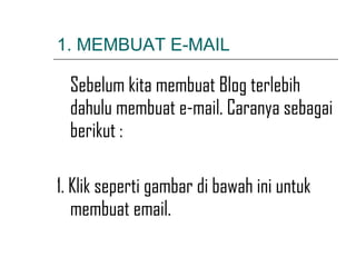 1. MEMBUAT E-MAIL Sebelum kita membuat Blog terlebih dahulu membuat e-mail. Caranya sebagai berikut : 1. Klik seperti gambar di bawah ini untuk membuat email. 
