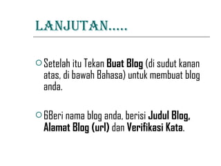 Lanjutan….. Setelah itu Tekan  Buat Blog  (di sudut kanan atas, di bawah Bahasa) untuk membuat blog anda. 6Beri nama blog anda, berisi  Judul Blog, Alamat Blog (url)  dan  Verifikasi Kata . 
