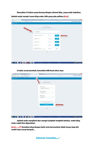Kemudian isi kolom yang kosong dengan alamat blog yang anda inginkan.
Setelah anda mengisi nama blog anda, klik yang ada polihan (free)
Isi data sesuai perintah, kemudian klik buat akun saya
Setelah anda mengikuti dan mengisi langkah-langkah berikut, maka blog
anda sudah bisa digunakan.
Saran .....!!!! Gunakan blog dengan baik serta bermanfaat tidak hanya bagi diri
sendiri tapi orang banyak...
Selamat mencoba,,,.*
 