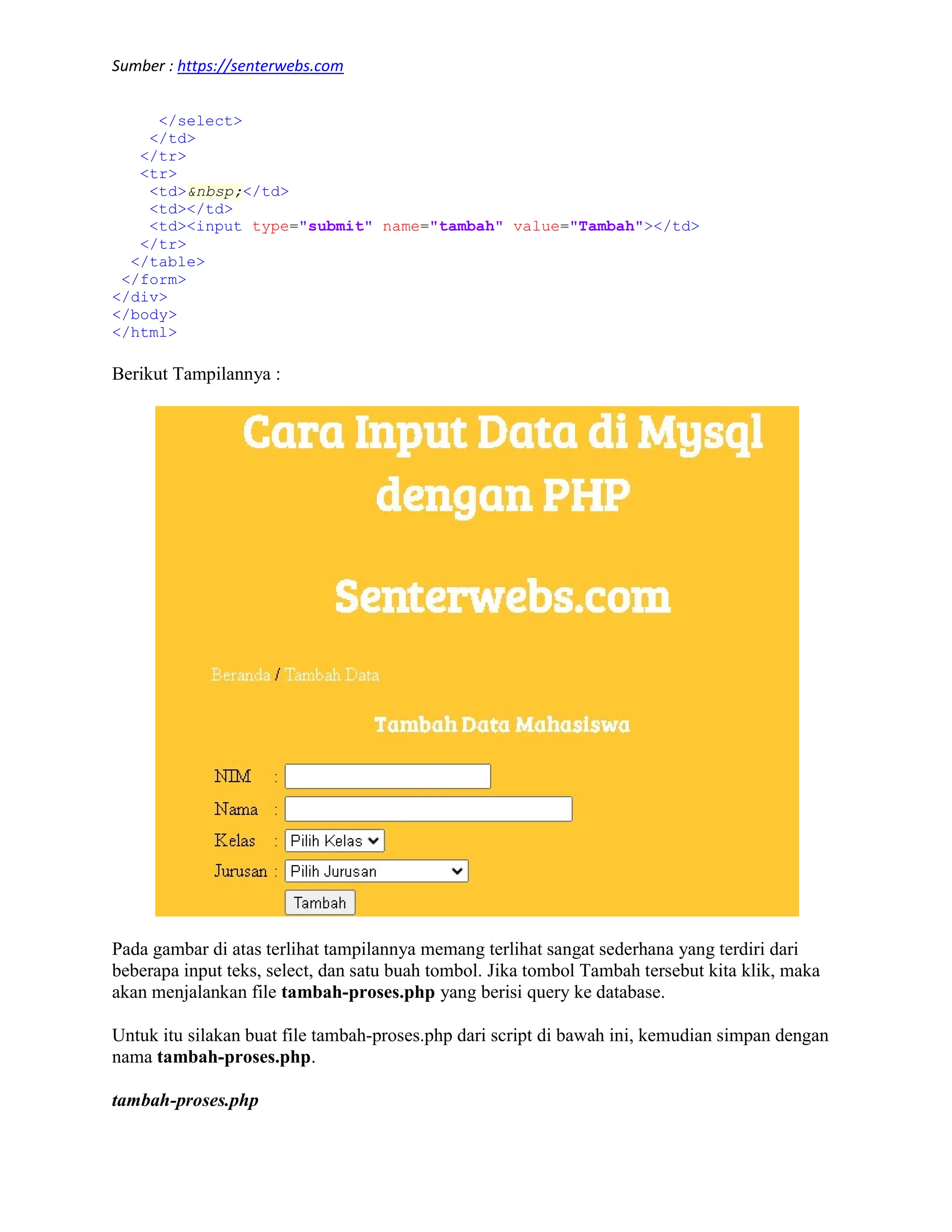 Sumber : https://senterwebs.com </select> </td> </tr> <tr> <td>&nbsp;</td> <td></td> <td><input type="submit" name="tambah" value="Tambah"></td> </tr> </table> </form> </div> </body> </html> Berikut Tampilannya : Pada gambar di atas terlihat tampilannya memang terlihat sangat sederhana yang terdiri dari beberapa input teks, select, dan satu buah tombol. Jika tombol Tambah tersebut kita klik, maka akan menjalankan file tambah-proses.php yang berisi query ke database. Untuk itu silakan buat file tambah-proses.php dari script di bawah ini, kemudian simpan dengan nama tambah-proses.php. tambah-proses.php 
