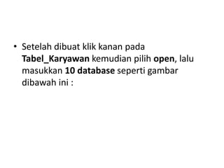 • Setelah dibuat klik kanan pada
Tabel_Karyawan kemudian pilih open, lalu
masukkan 10 database seperti gambar
dibawah ini :
 