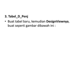 3. Tabel_D_Penj
• Buat tabel baru, kemudian DesignViewnya,
buat seperti gambar dibawah ini :
 
