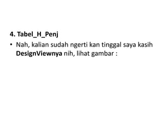 4. Tabel_H_Penj
• Nah, kalian sudah ngerti kan tinggal saya kasih
DesignViewnya nih, lihat gambar :
 