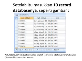 Setelah itu masukkan 10 record
databasenya, seperti gambar :
Nah, tabel sudah kita buat semua lalu langkah selanjutnya kita harus menghubungkan
(Relationship) tabel-tabel tersebut
 