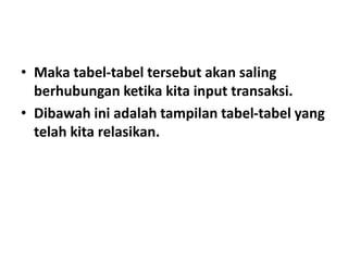 • Maka tabel-tabel tersebut akan saling
berhubungan ketika kita input transaksi.
• Dibawah ini adalah tampilan tabel-tabel yang
telah kita relasikan.
 