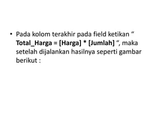 • Pada kolom terakhir pada field ketikan “
Total_Harga = [Harga] * [Jumlah] “, maka
setelah dijalankan hasilnya seperti gambar
berikut :
 
