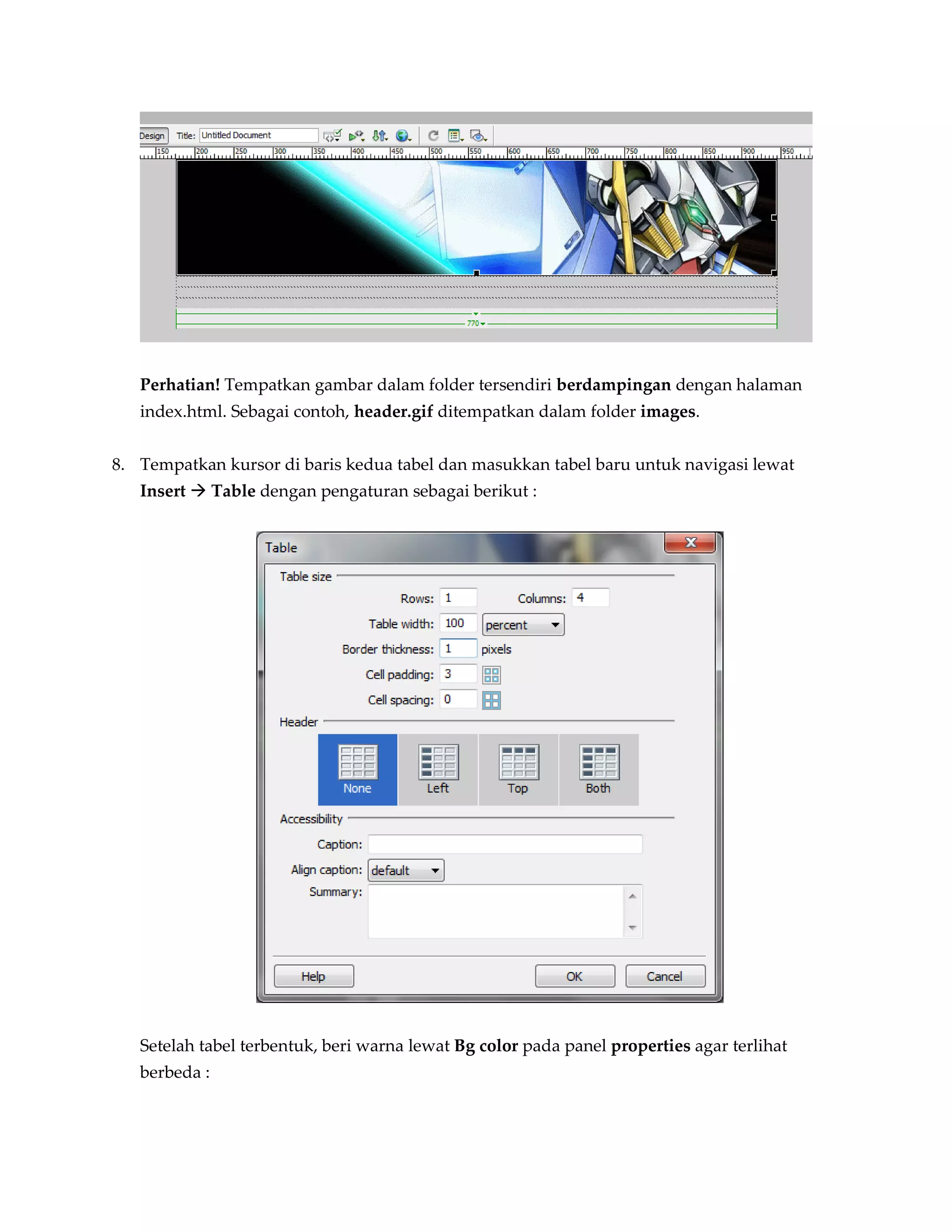 Perhatian! Tempatkan gambar dalam folder tersendiri berdampingan dengan halaman
   index.html. Sebagai contoh, header.gif ditempatkan dalam folder images.


8. Tempatkan kursor di baris kedua tabel dan masukkan tabel baru untuk navigasi lewat
   Insert  Table dengan pengaturan sebagai berikut :




   Setelah tabel terbentuk, beri warna lewat Bg color pada panel properties agar terlihat
   berbeda :
 