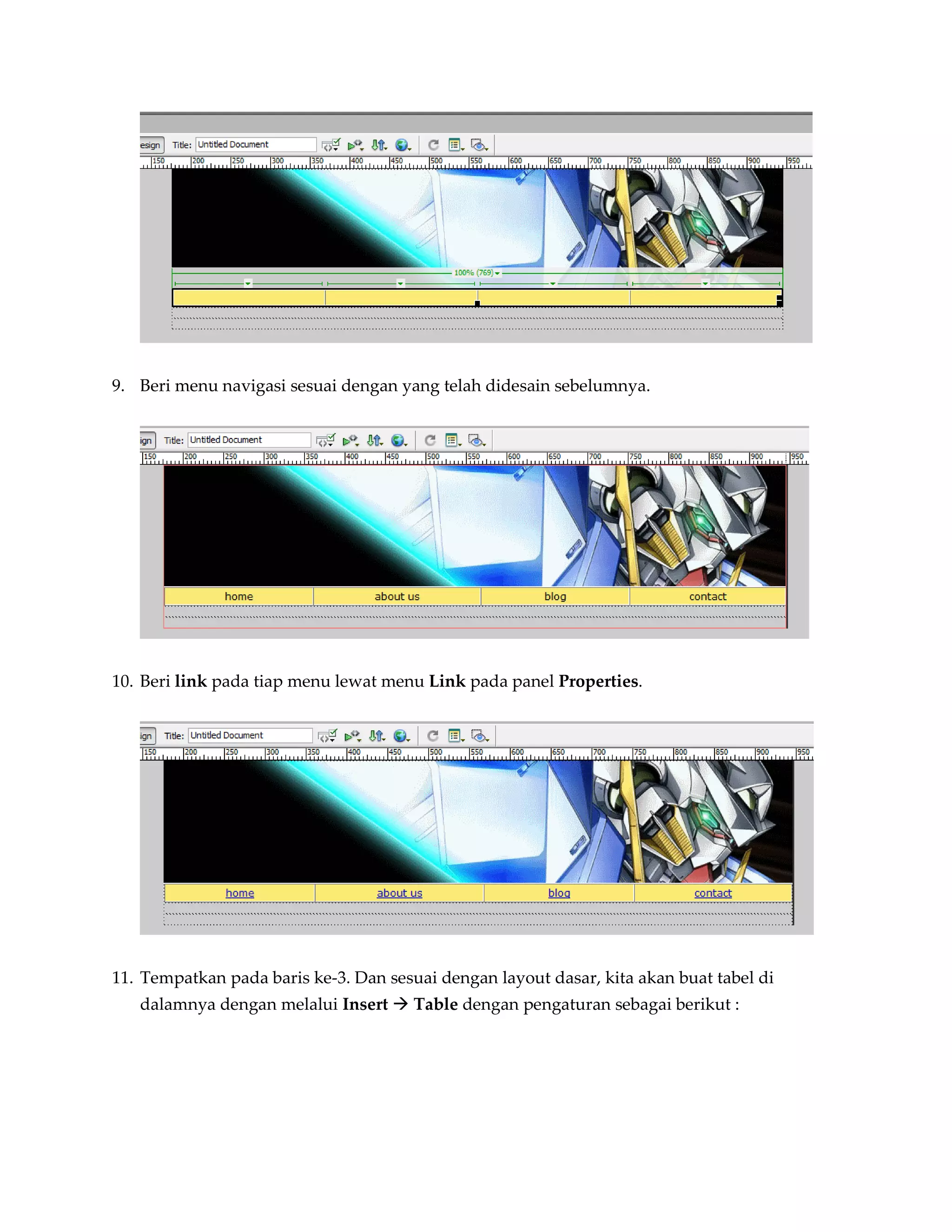 9. Beri menu navigasi sesuai dengan yang telah didesain sebelumnya.




10. Beri link pada tiap menu lewat menu Link pada panel Properties.




11. Tempatkan pada baris ke-3. Dan sesuai dengan layout dasar, kita akan buat tabel di
   dalamnya dengan melalui Insert  Table dengan pengaturan sebagai berikut :
 