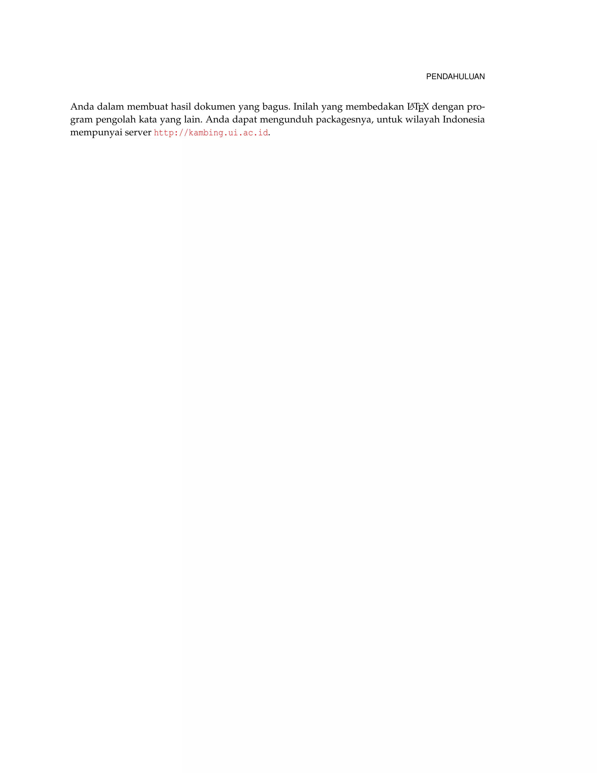 PENDAHULUAN
Anda dalam membuat hasil dokumen yang bagus. Inilah yang membedakan LATEX dengan pro-
gram pengolah kata yang lain. Anda dapat mengunduh packagesnya, untuk wilayah Indonesia
mempunyai server http://kambing.ui.ac.id.
 