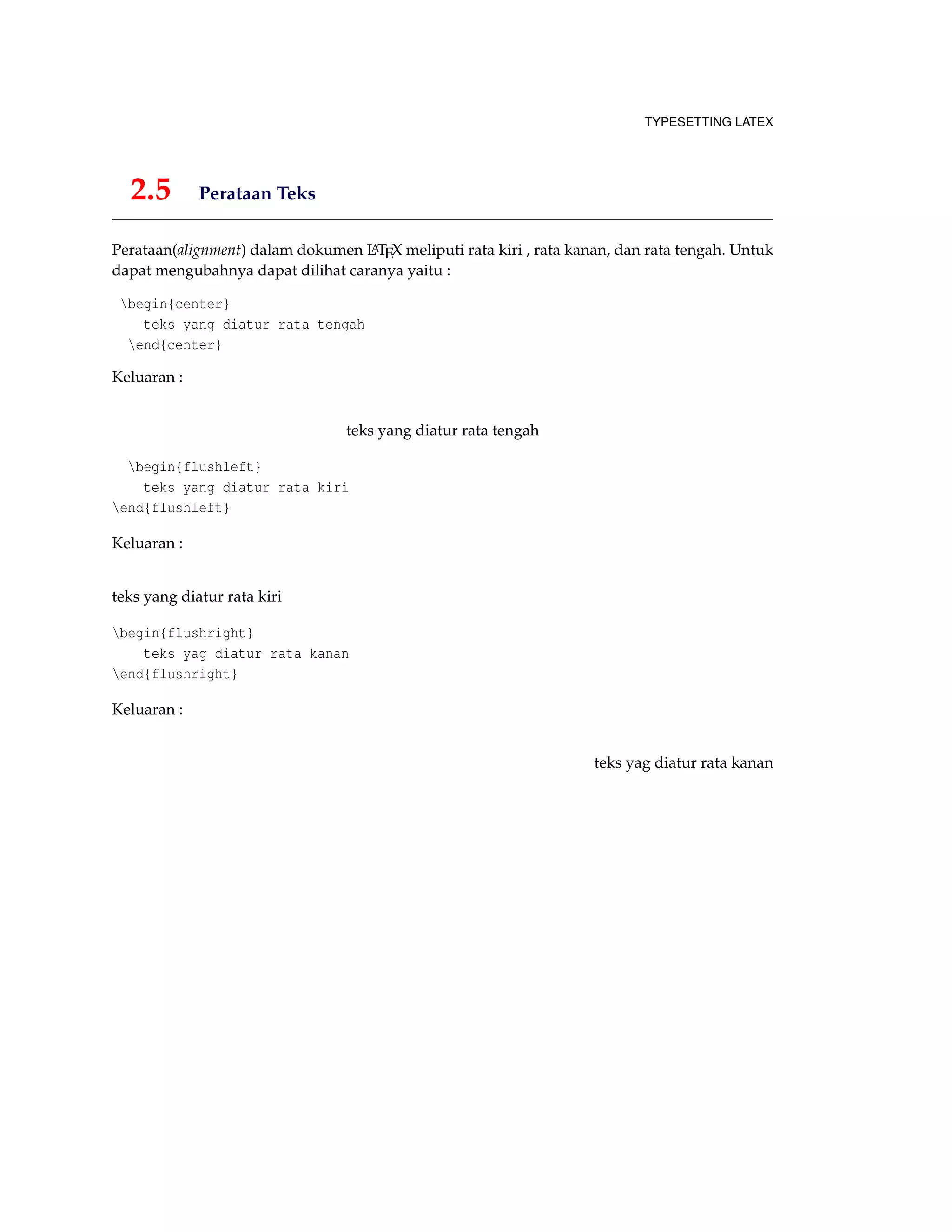 TYPESETTING LATEX
2.5 Perataan Teks
Perataan(alignment) dalam dokumen LATEX meliputi rata kiri , rata kanan, dan rata tengah. Untuk
dapat mengubahnya dapat dilihat caranya yaitu :
begin{center}
teks yang diatur rata tengah
end{center}
Keluaran :
teks yang diatur rata tengah
begin{flushleft}
teks yang diatur rata kiri
end{flushleft}
Keluaran :
teks yang diatur rata kiri
begin{flushright}
teks yag diatur rata kanan
end{flushright}
Keluaran :
teks yag diatur rata kanan
 