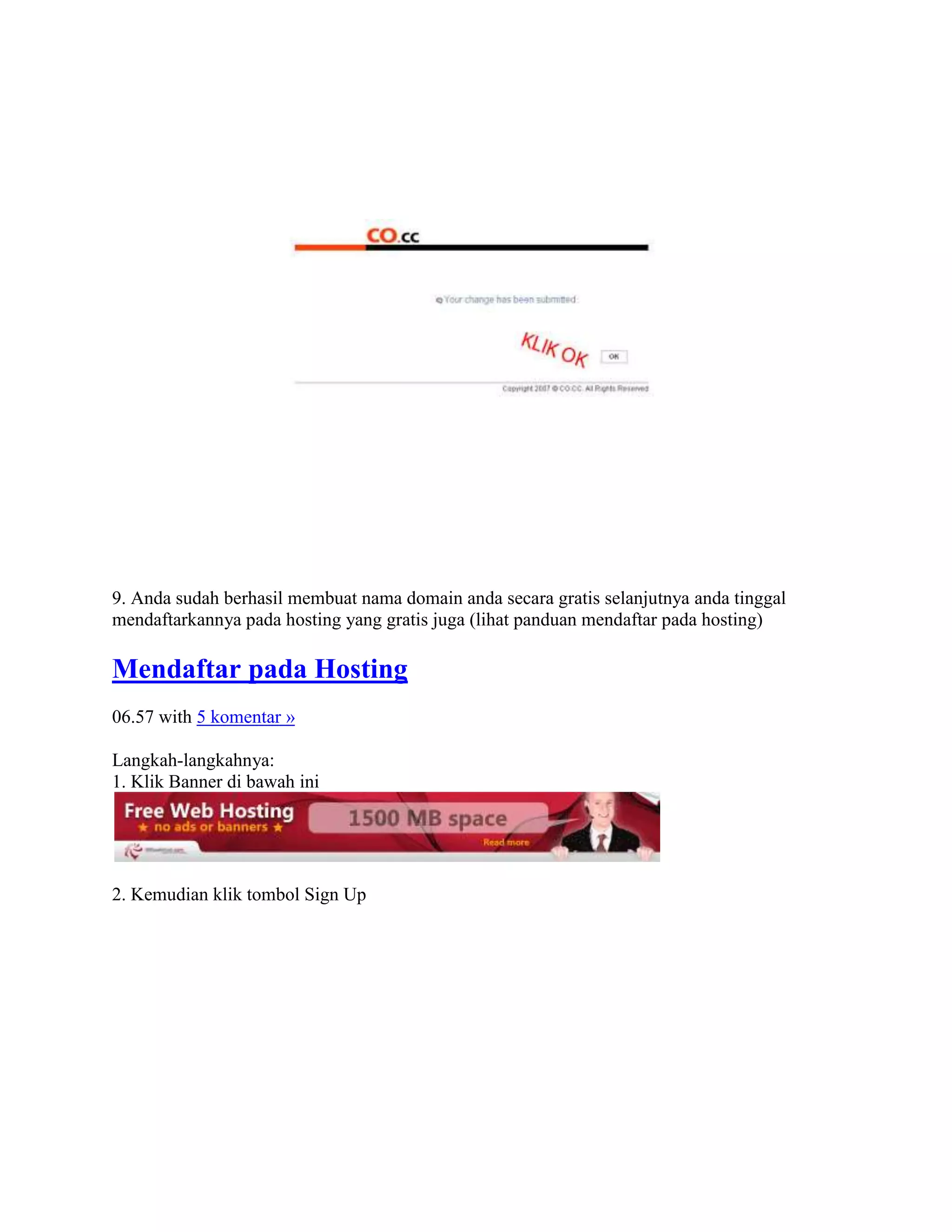 9. Anda sudah berhasil membuat nama domain anda secara gratis selanjutnya anda tinggal
mendaftarkannya pada hosting yang gratis juga (lihat panduan mendaftar pada hosting)
Mendaftar pada Hosting
06.57 with 5 komentar »
Langkah-langkahnya:
1. Klik Banner di bawah ini
2. Kemudian klik tombol Sign Up
 