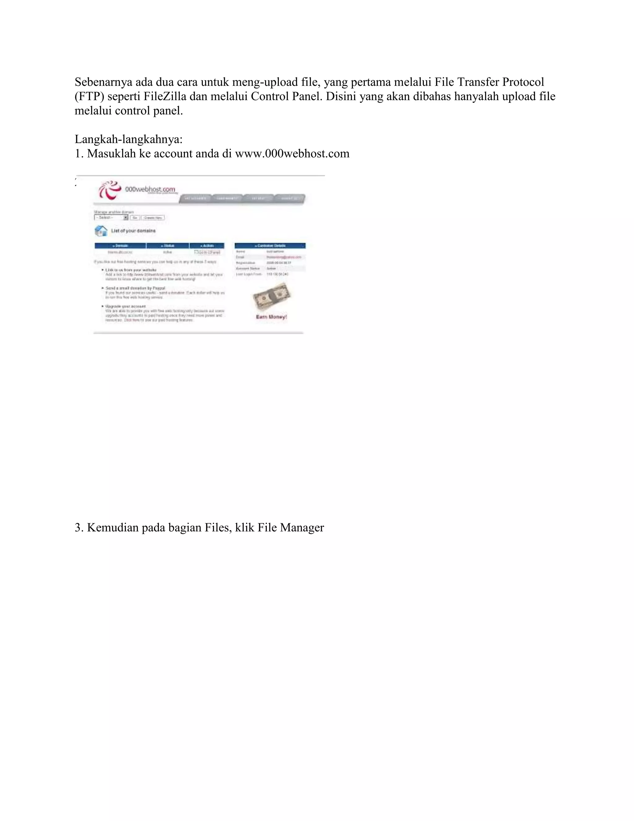 Sebenarnya ada dua cara untuk meng-upload file, yang pertama melalui File Transfer Protocol
(FTP) seperti FileZilla dan melalui Control Panel. Disini yang akan dibahas hanyalah upload file
melalui control panel.
Langkah-langkahnya:
1. Masuklah ke account anda di www.000webhost.com
2. Klik pada Action: Go To CPanel
3. Kemudian pada bagian Files, klik File Manager
 