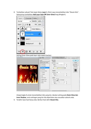 8. Tambahkan sebuah Teks tepat diatas Layer 1, Disini saya menambahkan teks “Desain Kita” .
   Selanjutnya tambahkan Add Layer Style  Outer Glow(Yang dilingkari).




   Setting Outer Glow pada layer style seperti berikut :




   Ulangi langka 8 untuk menambahkan teks yang lain, lakukan setting pada Outer Glow dan
   Inner Shadow, serta settingan yang lain Jika diperlukan atau sesuaikan selerah anda.
9. Terakhir Save hasil kerja anda. Berikut Hasil akhir Desain Kita.
 