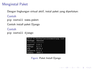 Menginstal Paket
Dengan lingkungan virtual aktif, instal paket yang diperlukan:
Contoh
pip install nama paket
Contoh install paket Django
Contoh
pip install django
Figure: Paket Install Django
 