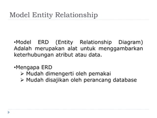 Model Entity Relationship
•Model ERD (Entity Relationship Diagram)
Adalah merupakan alat untuk menggambarkan
keterhubungan atribut atau data.
•Mengapa ERD
 Mudah dimengerti oleh pemakai
 Mudah disajikan oleh perancang database
 