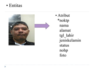 • Atribut
*noktp
nama
alamat
tgl_lahir
jeniskelamin
status
nohp
foto
• Entitas
 