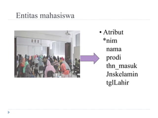 Entitas mahasiswa
• Atribut
*nim
nama
prodi
thn_masuk
Jnskelamin
tglLahir
 
