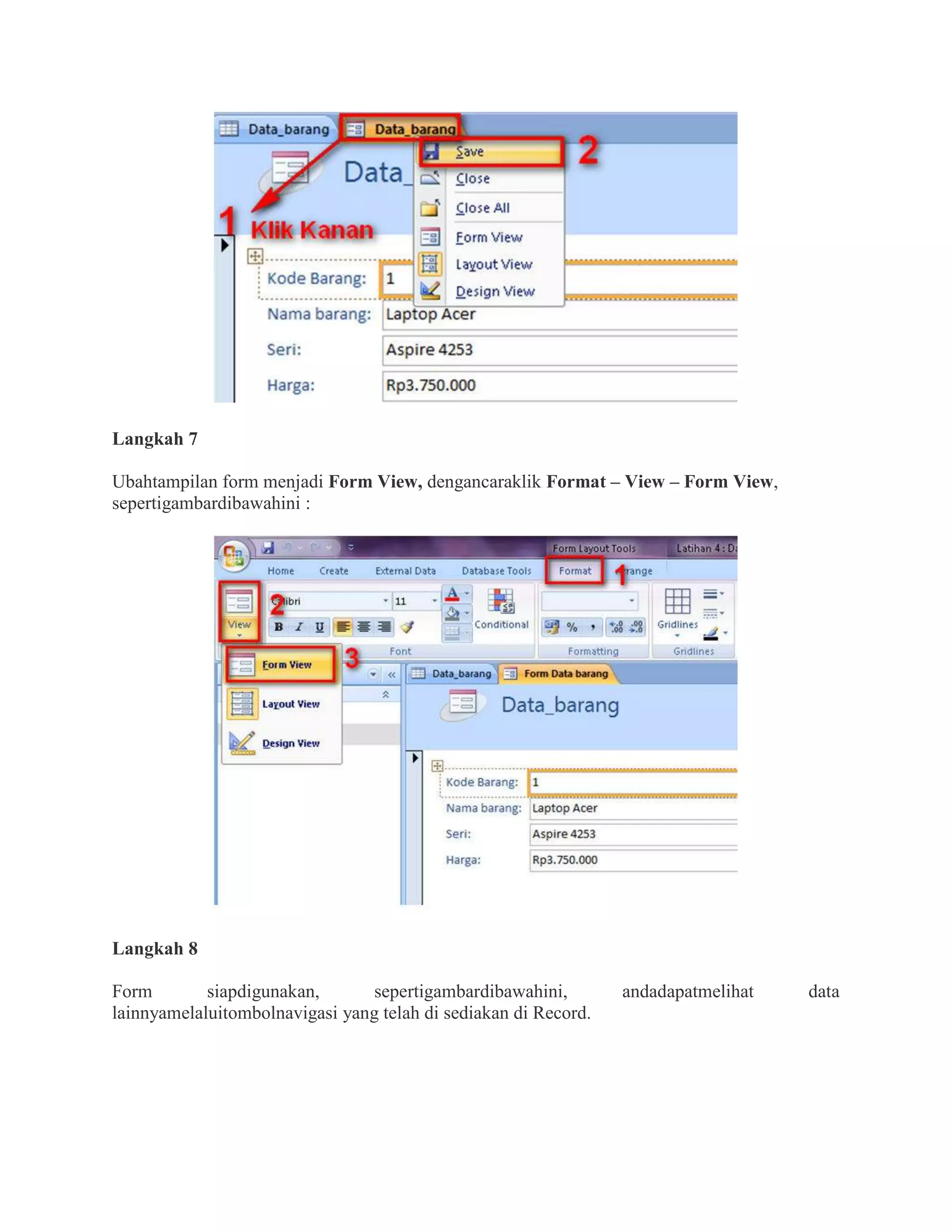 Langkah 7
Ubahtampilan form menjadi Form View, dengancaraklik Format – View – Form View,
sepertigambardibawahini :
Langkah 8
Form siapdigunakan, sepertigambardibawahini, andadapatmelihat data
lainnyamelaluitombolnavigasi yang telah di sediakan di Record.
 