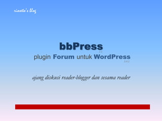 rioseto’s blog




                       bbPress            2.1

            plugin Forum untuk WordPress
                                                      3.4.1




           ajang diskusi reader-blogger dan sesama reader
 