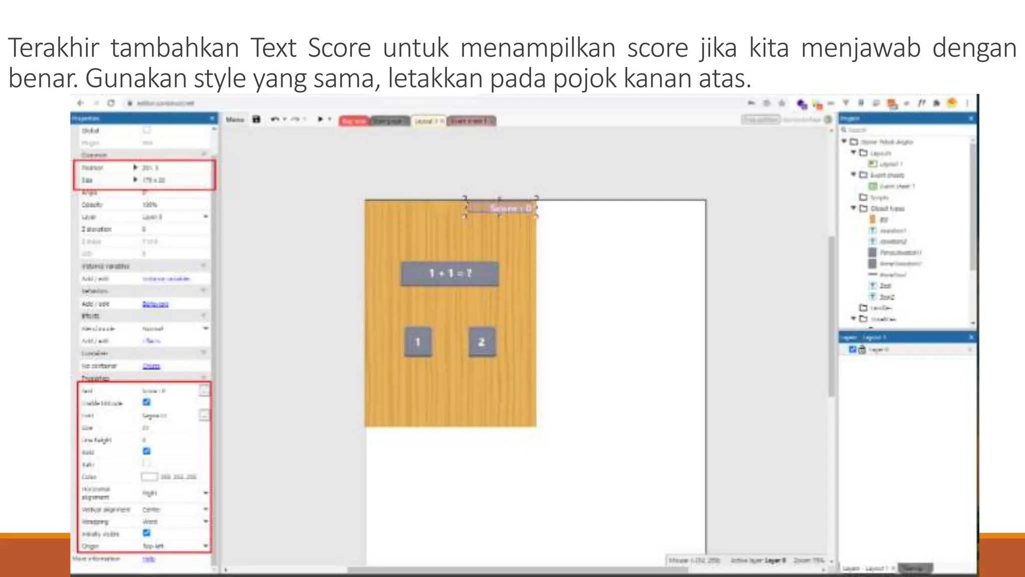 Terakhir tambahkan Text Score untuk menampilkan score jika kita menjawab dengan
benar. Gunakan style yang sama, letakkan pada pojok kanan atas.