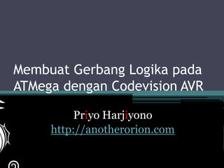 Membuat Gerbang Logika pada
ATMega dengan Codevision AVR

          Priyo Harjiyono
     http://anotherorion.com
 