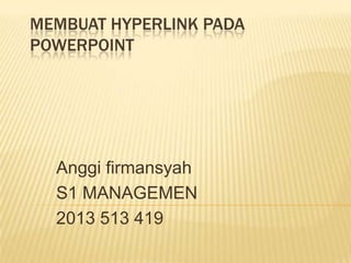 MEMBUAT HYPERLINK PADA
POWERPOINT

Anggi firmansyah
S1 MANAGEMEN
2013 513 419

 