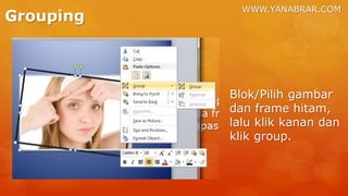 WWW.YANABRAR.COM
Grouping
Blok/Pilih gambar
dan frame hitam,
lalu klik kanan dan
klik group.
 