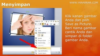 WWW.YANABRAR.COM
Menyimpan
Klik kanan gambar
Anda dan pilih
Save as Picture.
Beri nama gambar
cantik Anda dan
simpan di folder
gambar Anda.
 