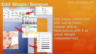 WWW.YANABRAR.COM
Edit Shape/Bangun
Edit shape outline dan
pilih warna hitam
(sesuai selera).
Selanjutnya pilih 6 pt
untuk Weight
(ketebalannya).
 