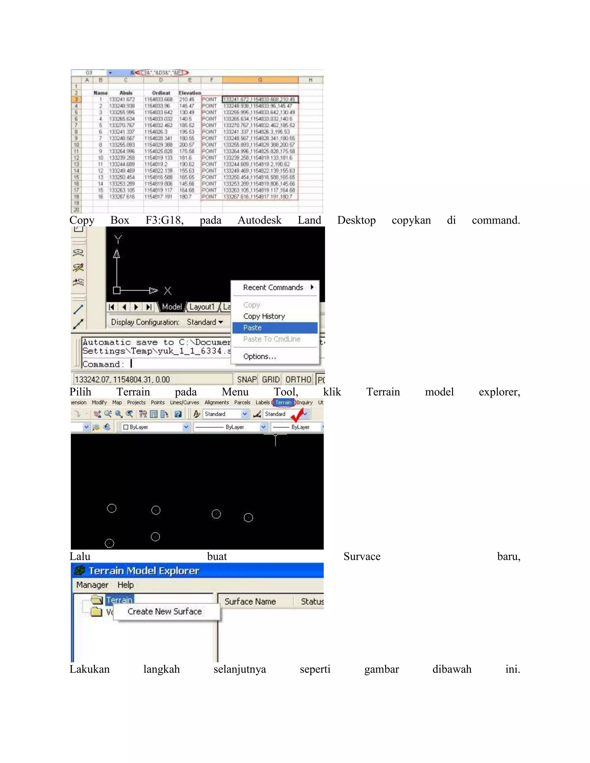Copy      Box   F3:G18,      pada     Autodesk   Land          Desktop     copykan     di      command.




Pilih     Terrain     pada          Menu     Tool,        klik       Terrain    model           explorer,




Lalu                          buat                               Survace                           baru,




Lakukan         langkah        selanjutnya           seperti        gambar           dibawah         ini.
 