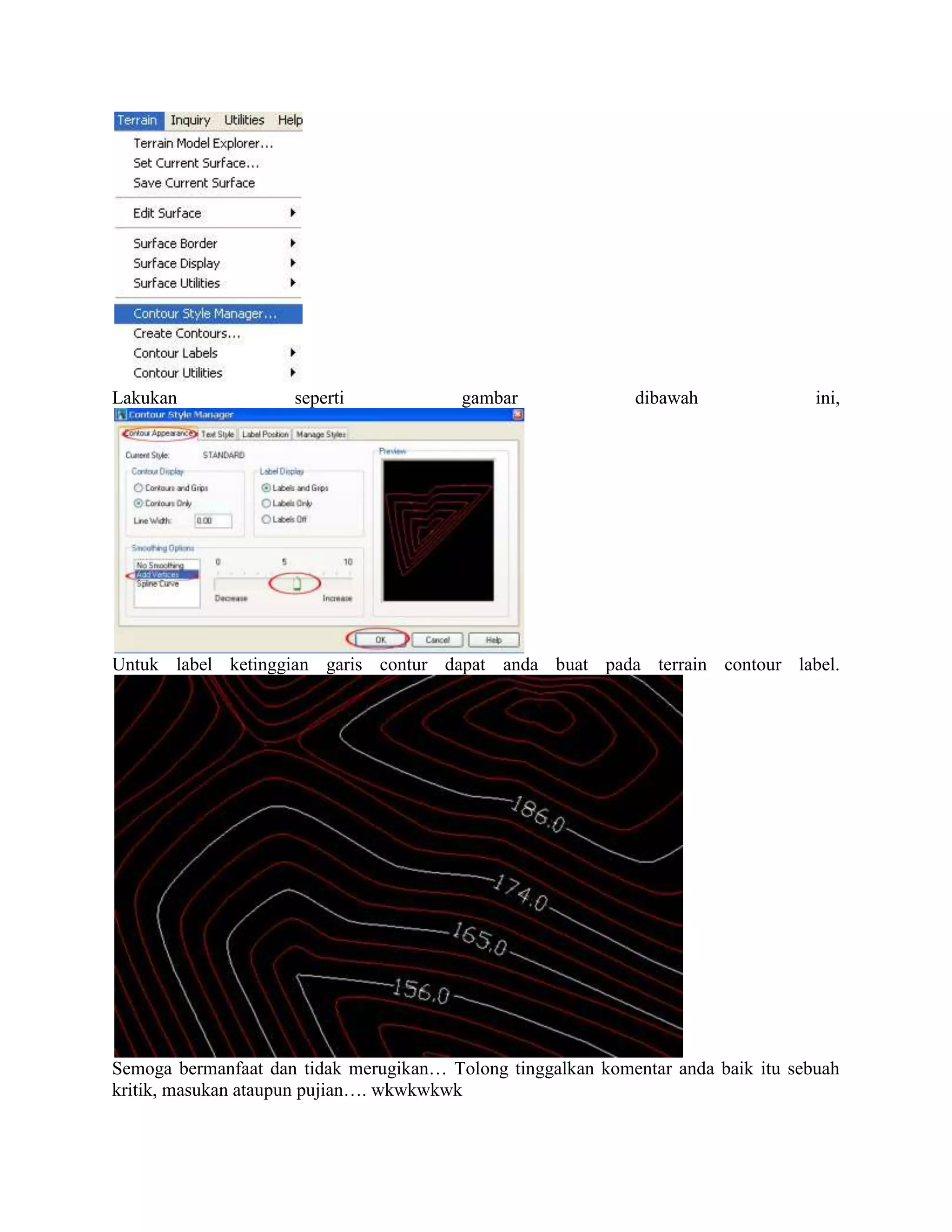 Lakukan              seperti             gambar              dibawah               ini,




Untuk label ketinggian garis contur dapat anda buat pada terrain contour label.




Semoga bermanfaat dan tidak merugikan… Tolong tinggalkan komentar anda baik itu sebuah
kritik, masukan ataupun pujian…. wkwkwkwk
 