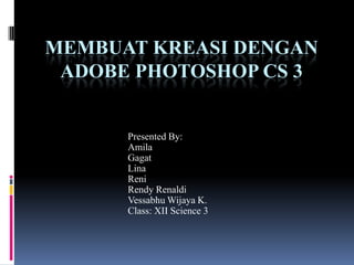 Membuat Kreasi Dengan Adobe PHOTOSHOP CS 3 Presented By: 		Amila 		Gagat Lina 	Reni Rendy Renaldi 		Vessabhu Wijaya K. 		Class: XII Science 3 