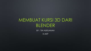 MEMBUAT KURSI 3D DARI
BLENDER
BY : TIA NURJANAH
X-AKP
 