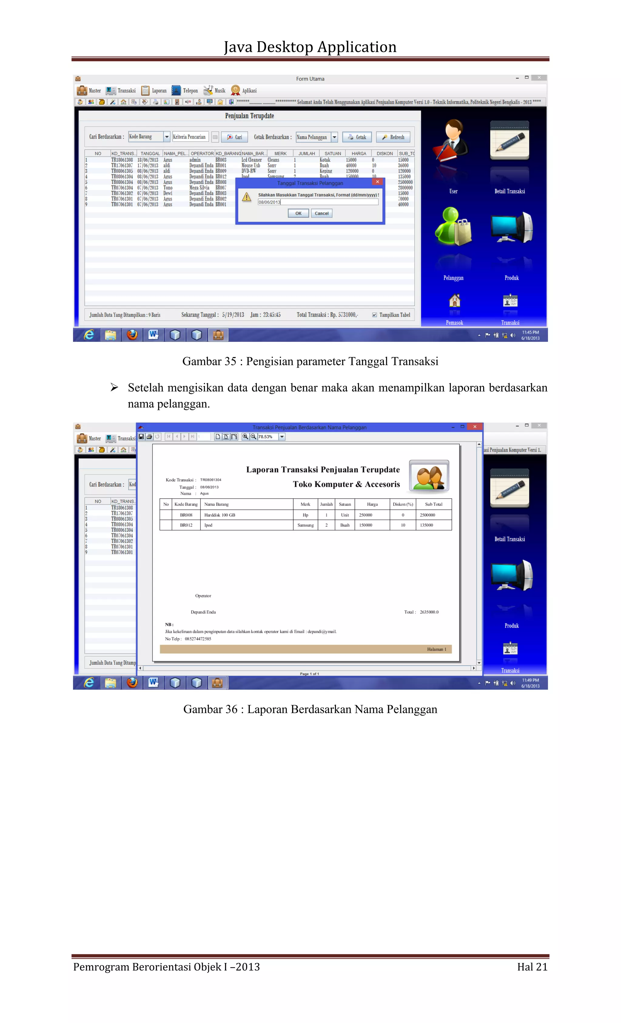 Java Desktop Application

Gambar 35 : Pengisian parameter Tanggal Transaksi
 Setelah mengisikan data dengan benar maka akan menampilkan laporan berdasarkan
nama pelanggan.

Gambar 36 : Laporan Berdasarkan Nama Pelanggan

Pemrogram Berorientasi Objek I –2013

Hal 21

 